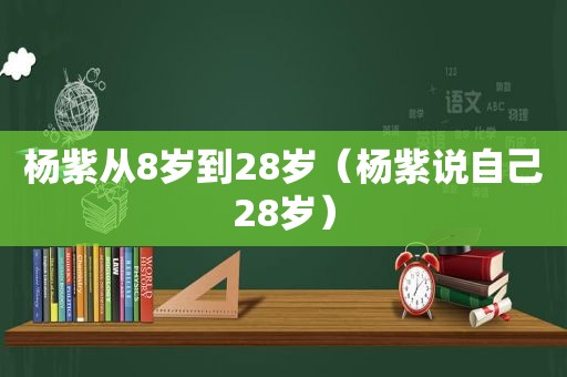 杨紫从8岁到28岁（杨紫说自己28岁）