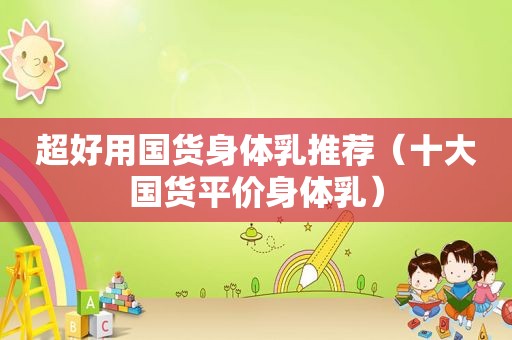 超好用国货身体乳推荐（十大国货平价身体乳）