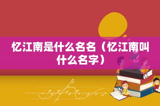 忆江南是什么名名（忆江南叫什么名字）