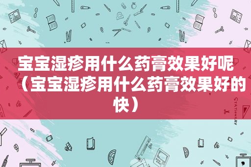 宝宝湿疹用什么药膏效果好呢（宝宝湿疹用什么药膏效果好的快）