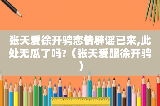 张天爱徐开骋恋情辟谣已来,此处无瓜了吗?（张天爱跟徐开骋）