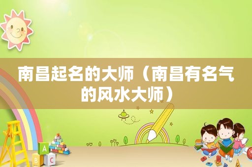 南昌起名的大师（南昌有名气的风水大师）