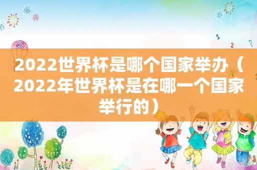 2022世界杯是哪个国家举办（2022年世界杯是在哪一个国家举行的）
