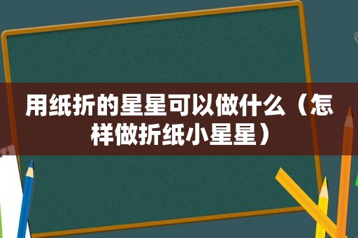 用纸折的星星可以做什么（怎样做折纸小星星）