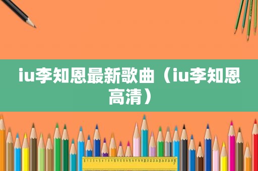 iu李知恩最新歌曲（iu李知恩高清）