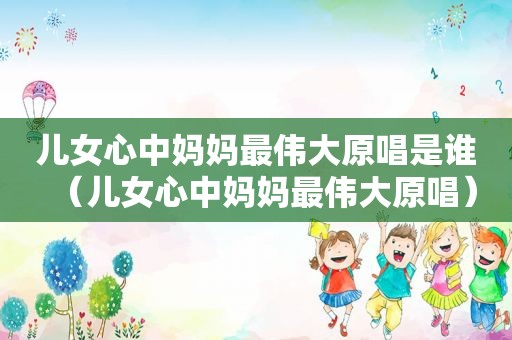 儿女心中妈妈最伟大原唱是谁（儿女心中妈妈最伟大原唱）