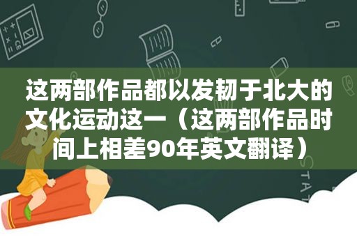 这两部作品都以发韧于北大的文化运动这一（这两部作品时间上相差90年英文翻译）