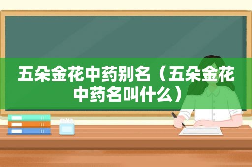 五朵金花中药别名（五朵金花中药名叫什么）