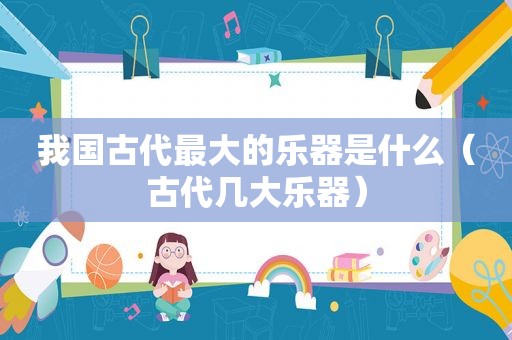 我国古代最大的乐器是什么（古代几大乐器）