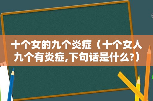 十个女的九个炎症（十个女人九个有炎症,下句话是什么?）