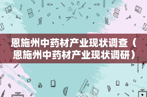 恩施州中药材产业现状调查（恩施州中药材产业现状调研）
