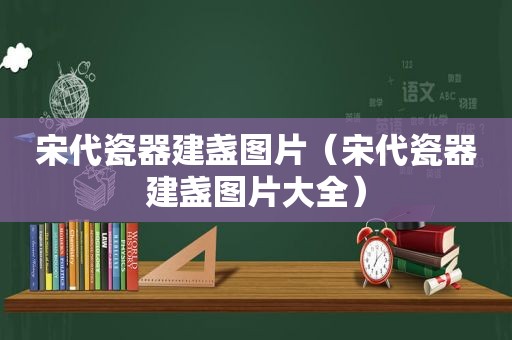 宋代瓷器建盏图片（宋代瓷器建盏图片大全）