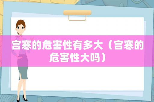 宫寒的危害性有多大（宫寒的危害性大吗）