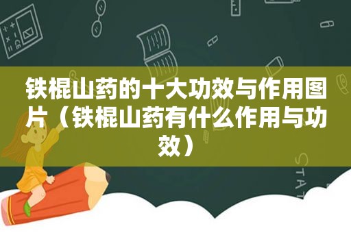 铁棍山药的十大功效与作用图片（铁棍山药有什么作用与功效）