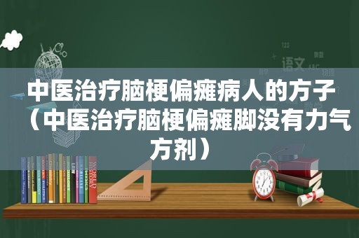 中医治疗脑梗偏瘫病人的方子（中医治疗脑梗偏瘫脚没有力气方剂）