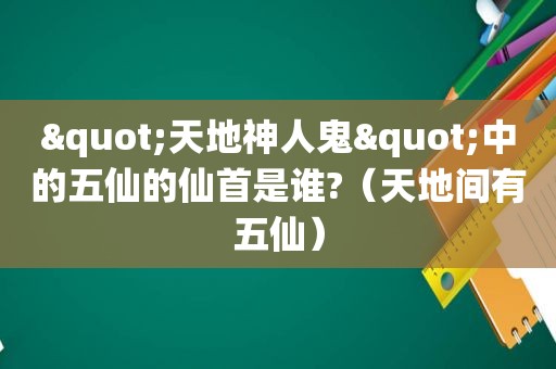"天地神人鬼"中的五仙的仙首是谁?（天地间有五仙）