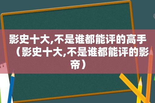 影史十大,不是谁都能评的高手（影史十大,不是谁都能评的影帝）