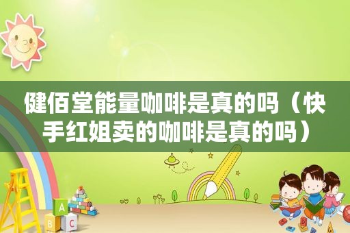 健佰堂能量咖啡是真的吗（快手红姐卖的咖啡是真的吗）