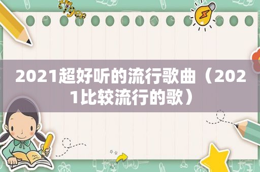 2021超好听的流行歌曲（2021比较流行的歌）