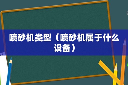喷砂机类型（喷砂机属于什么设备）