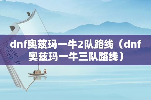 dnf奥兹玛一牛2队路线（dnf奥兹玛一牛三队路线）