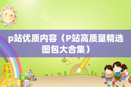 p站优质内容（P站高质量 *** 图包大合集）