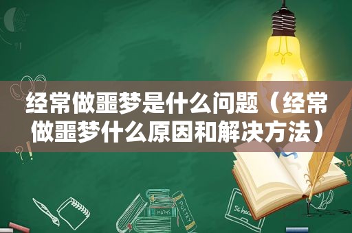 经常做噩梦是什么问题（经常做噩梦什么原因和解决方法）