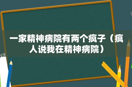 一家精神病院有两个疯子（疯人说我在精神病院）
