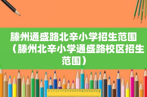 滕州通盛路北辛小学招生范围（滕州北辛小学通盛路校区招生范围）
