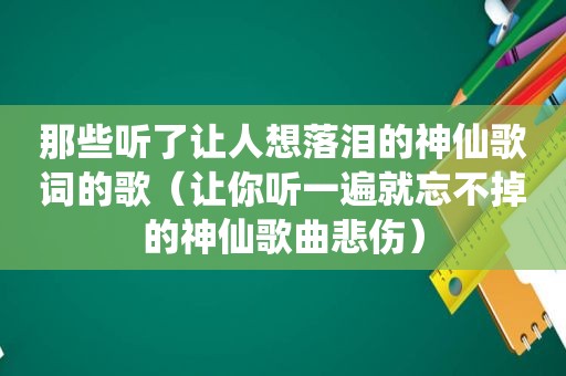 那些听了让人想落泪的神仙歌词的歌（让你听一遍就忘不掉的神仙歌曲悲伤）
