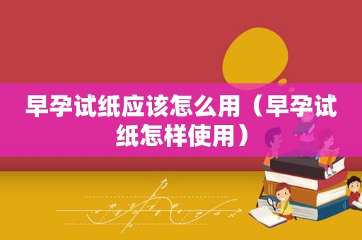 早孕试纸应该怎么用（早孕试纸怎样使用）