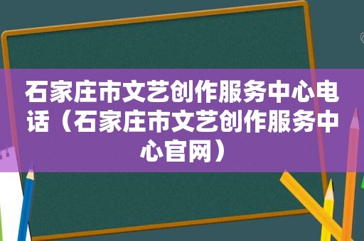 石家庄市文艺创作服务中心电话（石家庄市文艺创作服务中心官网）
