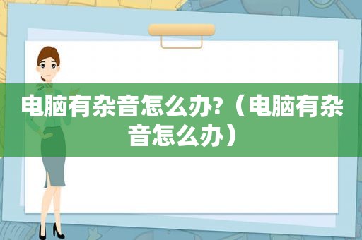 电脑有杂音怎么办?（电脑有杂音怎么办）