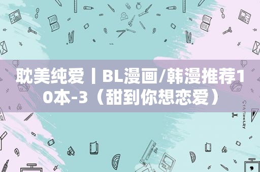  *** 纯爱丨BL漫画/韩漫推荐10本-3（甜到你想恋爱）