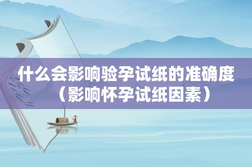 什么会影响验孕试纸的准确度（影响怀孕试纸因素）