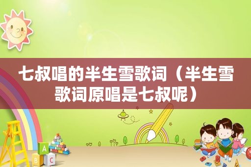 七叔唱的半生雪歌词（半生雪歌词原唱是七叔呢）