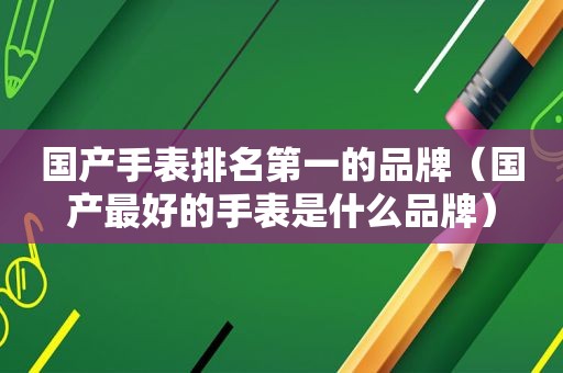 国产手表排名第一的品牌（国产最好的手表是什么品牌）