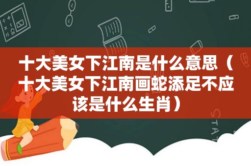 十大美女下江南是什么意思（十大美女下江南画蛇添足不应该是什么生肖）