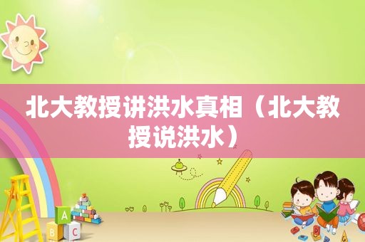 北大教授讲洪水真相（北大教授说洪水）