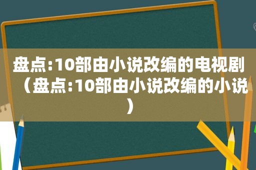 盘点:10部由小说改编的电视剧（盘点:10部由小说改编的小说）