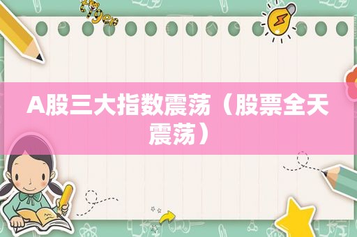 A股三大指数震荡（股票全天震荡）