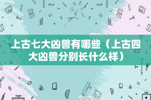 上古七大凶兽有哪些（上古四大凶兽分别长什么样）