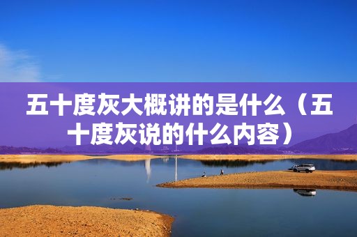 五十度灰大概讲的是什么（五十度灰说的什么内容）