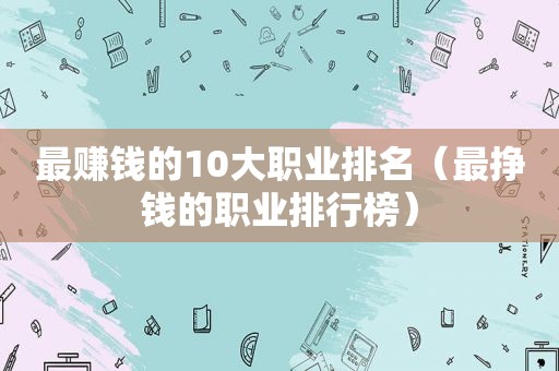 最赚钱的10大职业排名（最挣钱的职业排行榜）