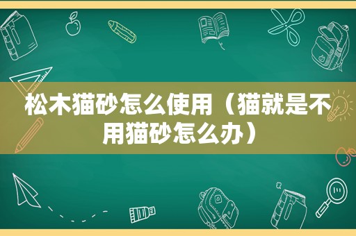 松木猫砂怎么使用（猫就是不用猫砂怎么办）