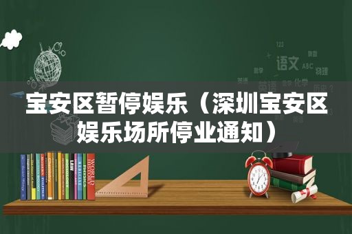 宝安区暂停娱乐（深圳宝安区娱乐场所停业通知）