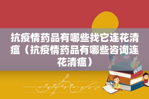 抗疫情药品有哪些找它连花清瘟（抗疫情药品有哪些咨询连花清瘟）