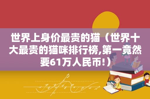 世界上身价最贵的猫（世界十大最贵的猫咪排行榜,第一竟然要61万人民币!）