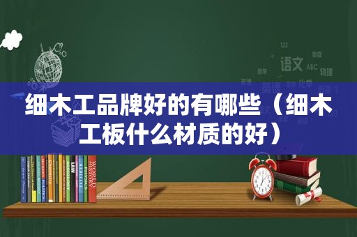 细木工品牌好的有哪些（细木工板什么材质的好）