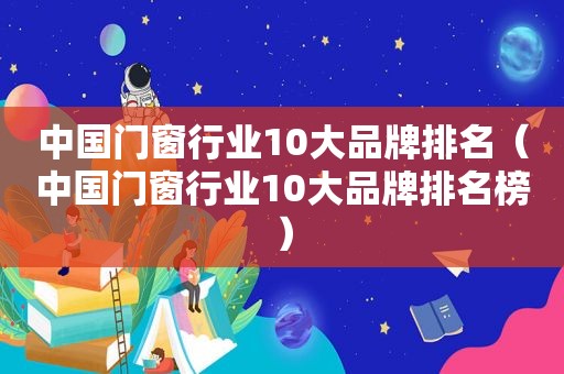 中国门窗行业10大品牌排名（中国门窗行业10大品牌排名榜）